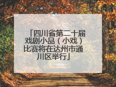 四川省第二十届戏剧小品（小戏）比赛将在达州市通川区举行