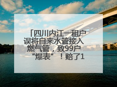 四川内江一租户误将自来水管接入燃气管，致99户“爆表”！赔了1.5万