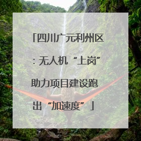 四川广元利州区：无人机“上岗” 助力项目建设跑出“加速度”