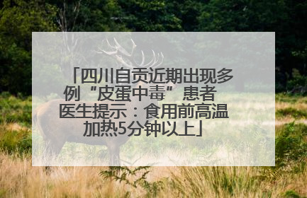 四川自贡近期出现多例“皮蛋中毒”患者 医生提示：食用前高温加热5分钟以上