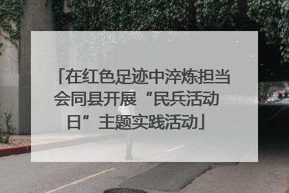 在红色足迹中淬炼担当 会同县开展“民兵活动日”主题实践活动