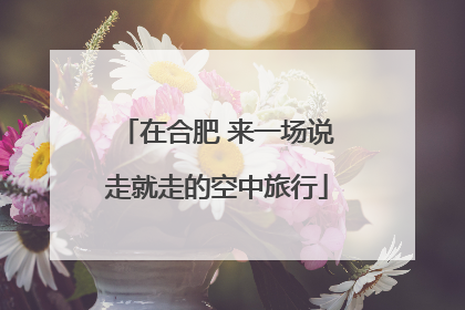 在合肥 来一场说走就走的空中旅行