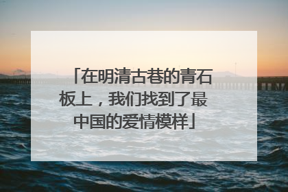在明清古巷的青石板上，我们找到了最中国的爱情模样