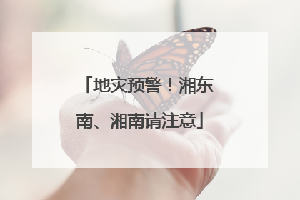 地灾预警！湘东南、湘南请注意