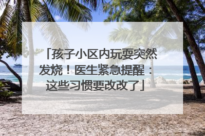 孩子小区内玩耍突然发烧！医生紧急提醒：这些习惯要改改了