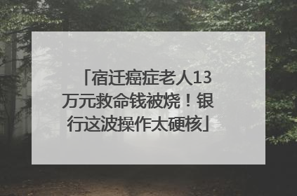 宿迁癌症老人13万元救命钱被烧！银行这波操作太硬核