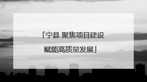 宁县 聚焦项目建设 赋能高质量发展