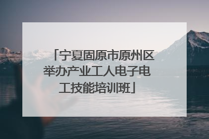宁夏固原市原州区举办产业工人电子电工技能培训班