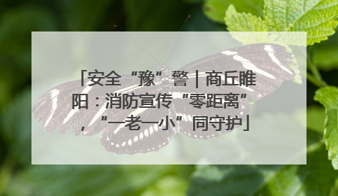 安全“豫”警｜商丘睢阳：消防宣传“零距离”，“一老一小”同守护
