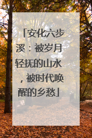 安化六步溪：被岁月轻抚的山水，被时代唤醒的乡愁