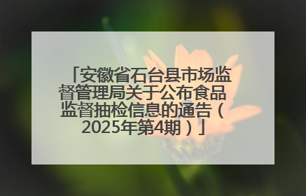 安徽省石台县市场监督管理局关于公布食品监督抽检信息的通告（2025年第4期）