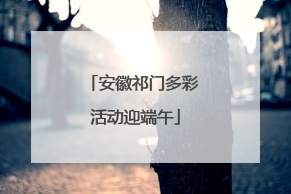 安徽祁门多彩活动迎端午