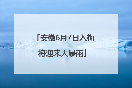 安徽6月7日入梅 将迎来大暴雨