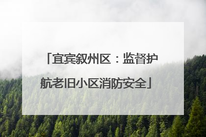 宜宾叙州区：监督护航老旧小区消防安全