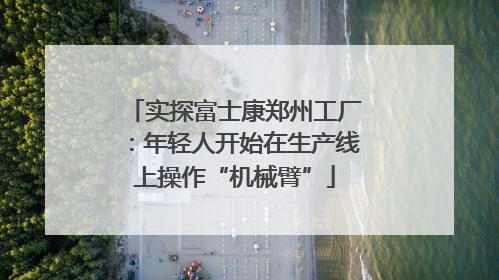 实探富士康郑州工厂：年轻人开始在生产线上操作“机械臂”