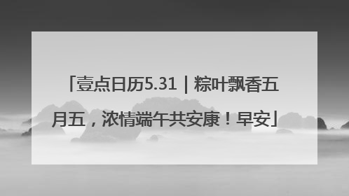 壹点日历5.31｜粽叶飘香五月五，浓情端午共安康！早安