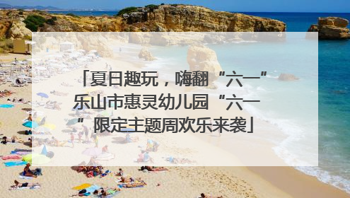 夏日趣玩，嗨翻“六一” 乐山市惠灵幼儿园“六一”限定主题周欢乐来袭