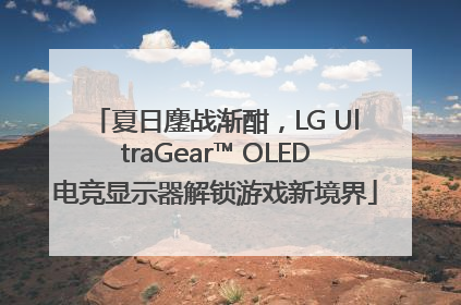 夏日鏖战渐酣，LG UltraGear™ OLED电竞显示器解锁游戏新境界