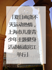 夏日雨浇不灭运动热情，上海市儿童青少年主题健身活动杨浦滨江举行