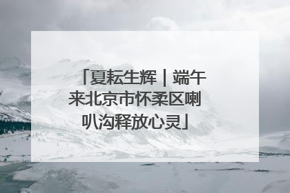 夏耘生辉｜端午来北京市怀柔区喇叭沟释放心灵