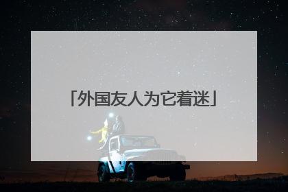 外国友人为它着迷