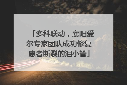 多科联动，襄阳爱尔专家团队成功修复患者断裂的泪小管