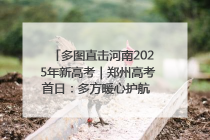 多图直击河南2025年新高考｜郑州高考首日：多方暖心护航 助力学子逐梦