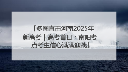 多图直击河南2025年新高考｜高考首日：南阳考点考生信心满满迎战