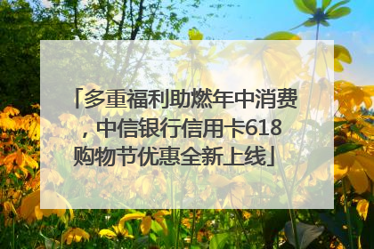 多重福利助燃年中消费，中信银行信用卡618购物节优惠全新上线
