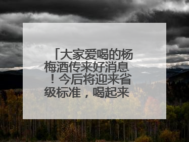 大家爱喝的杨梅酒传来好消息！今后将迎来省级标准，喝起来更陶醉更安心