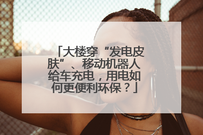 大楼穿“发电皮肤”、移动机器人给车充电，用电如何更便利环保？