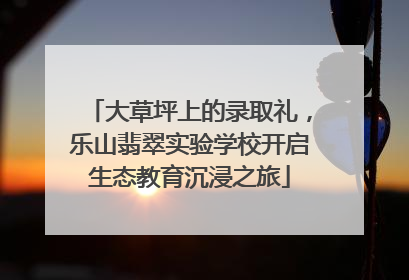 大草坪上的录取礼，乐山翡翠实验学校开启生态教育沉浸之旅