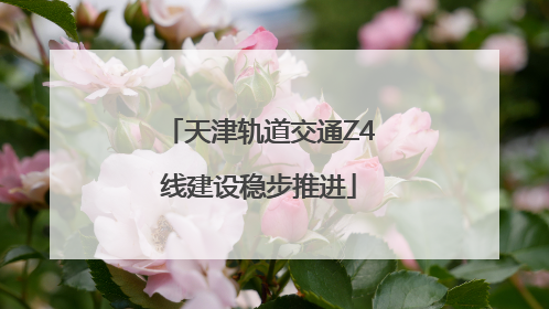 天津轨道交通Z4线建设稳步推进