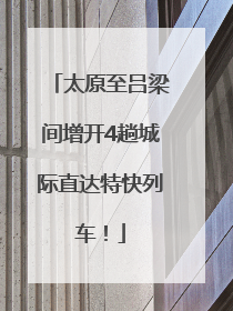 太原至吕梁间增开4趟城际直达特快列车！