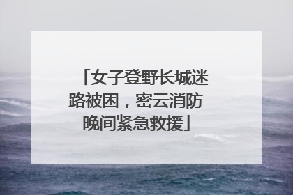 女子登野长城迷路被困，密云消防晚间紧急救援