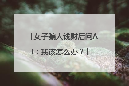 女子骗人钱财后问AI：我该怎么办？
