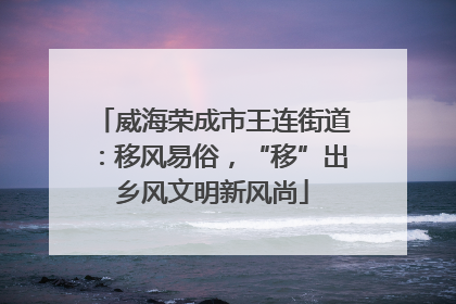威海荣成市王连街道：移风易俗，“移”出乡风文明新风尚