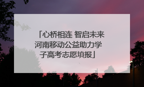 心桥相连 智启未来 河南移动公益助力学子高考志愿填报