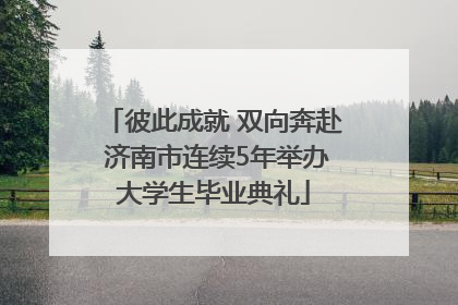 彼此成就 双向奔赴 济南市连续5年举办大学生毕业典礼