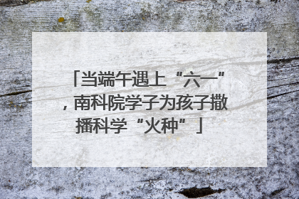 当端午遇上“六一”，南科院学子为孩子撒播科学“火种”