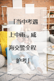 当中考遇上中雨，威海交警全程护考