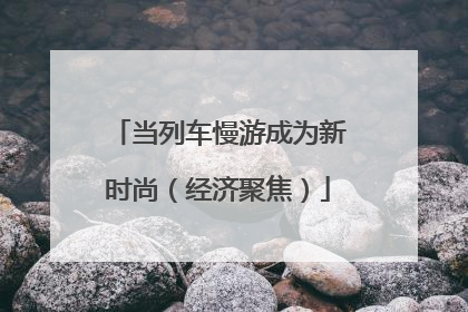 当列车慢游成为新时尚（经济聚焦）