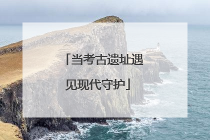 当考古遗址遇见现代守护