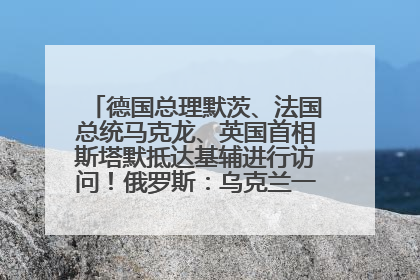 德国总理默茨、法国总统马克龙、英国首相斯塔默抵达基辅进行访问！俄罗斯：乌克兰一直在回避谈判