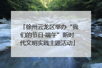 徐州云龙区举办“我们的节日·端午”新时代文明实践主题活动