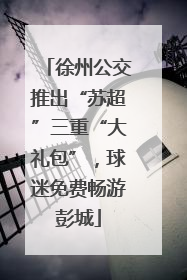 徐州公交推出“苏超”三重“大礼包”，球迷免费畅游彭城