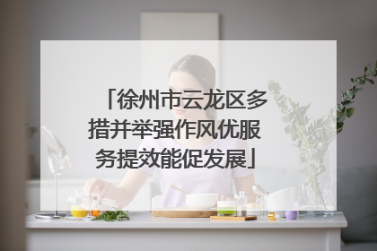 徐州市云龙区多措并举强作风优服务提效能促发展