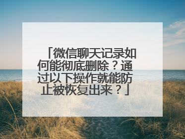 微信聊天记录如何能彻底删除？通过以下操作就能防止被恢复出来？