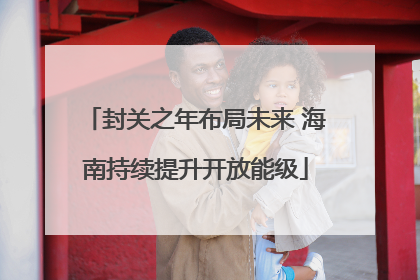 封关之年布局未来 海南持续提升开放能级