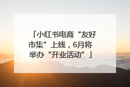小红书电商“友好市集”上线，6月将举办“开业活动”